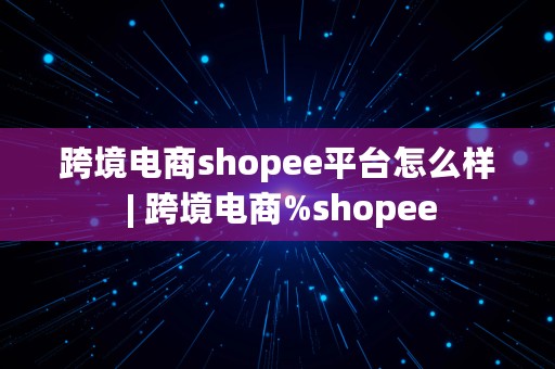 跨境电商shopee平台怎么样 | 跨境电商%shopee