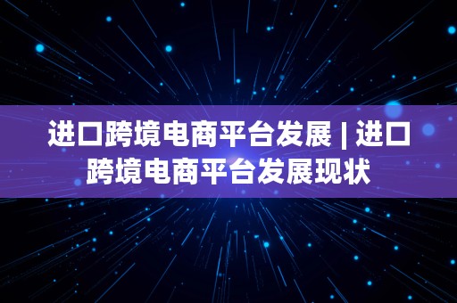 进口跨境电商平台发展 | 进口跨境电商平台发展现状