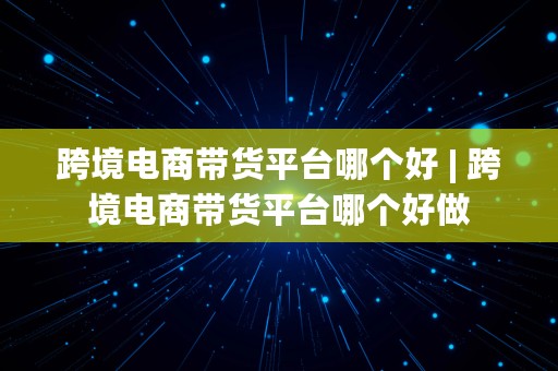 跨境电商带货平台哪个好 | 跨境电商带货平台哪个好做