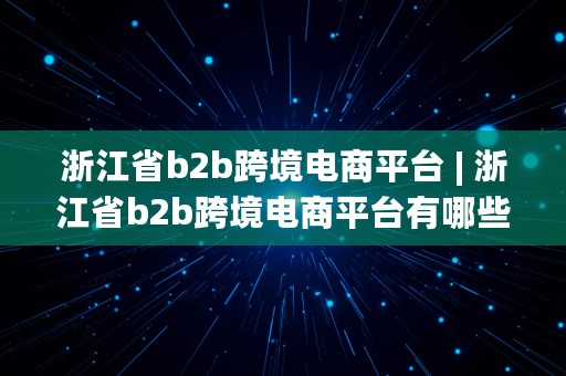 浙江省b2b跨境电商平台 | 浙江省b2b跨境电商平台有哪些