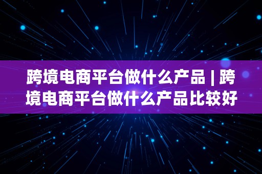 跨境电商平台做什么产品 | 跨境电商平台做什么产品比较好