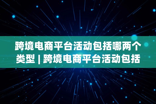 跨境电商平台活动包括哪两个类型 | 跨境电商平台活动包括哪两个类型的