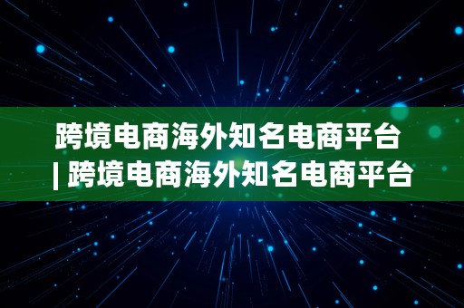 跨境电商海外知名电商平台 | 跨境电商海外知名电商平台有哪些?