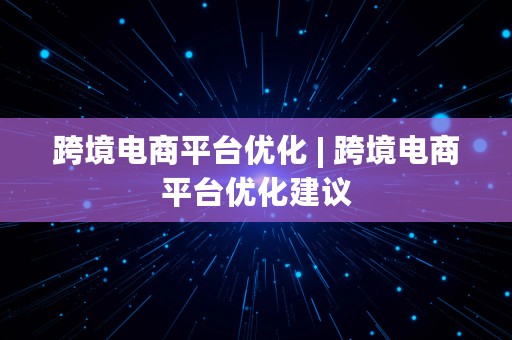 跨境电商平台优化 | 跨境电商平台优化建议