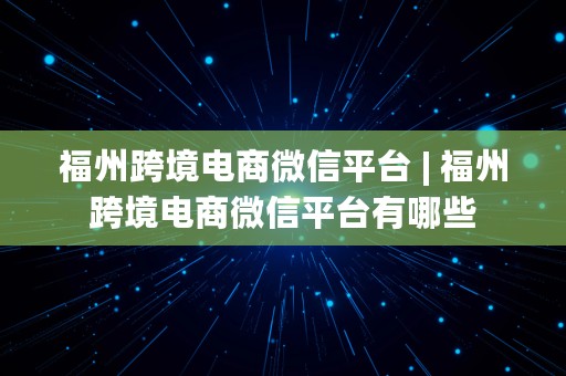 福州跨境电商微信平台 | 福州跨境电商微信平台有哪些