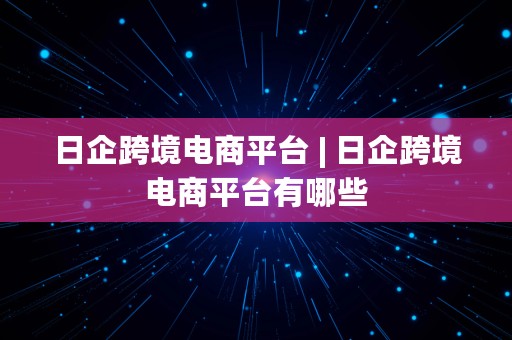 日企跨境电商平台 | 日企跨境电商平台有哪些