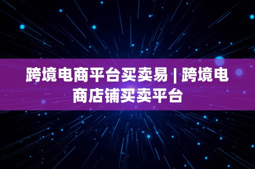 跨境电商平台买卖易 | 跨境电商店铺买卖平台