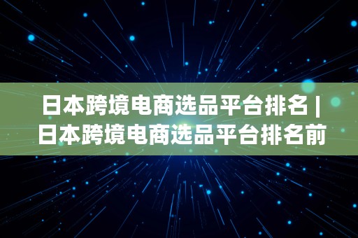 日本跨境电商选品平台排名 | 日本跨境电商选品平台排名前十