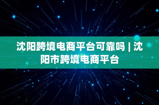 沈阳跨境电商平台可靠吗 | 沈阳市跨境电商平台