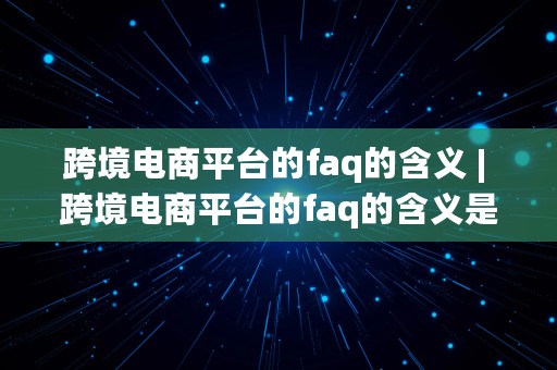 跨境电商平台的faq的含义 | 跨境电商平台的faq的含义是什么