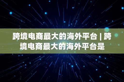 跨境电商最大的海外平台 | 跨境电商最大的海外平台是