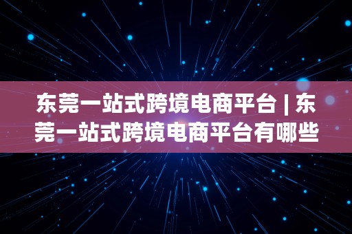 东莞一站式跨境电商平台 | 东莞一站式跨境电商平台有哪些