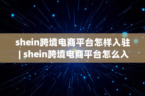 shein跨境电商平台怎样入驻 | shein跨境电商平台怎么入驻