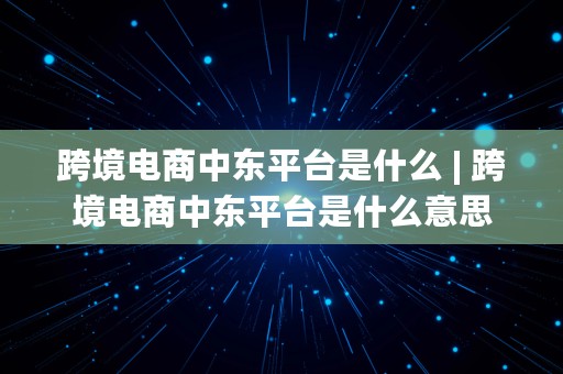 跨境电商中东平台是什么 | 跨境电商中东平台是什么意思