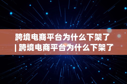 跨境电商平台为什么下架了 | 跨境电商平台为什么下架了呢