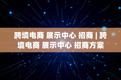 跨境电商 展示中心 招商 | 跨境电商 展示中心 招商方案