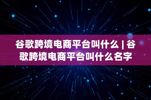 谷歌跨境电商平台叫什么 | 谷歌跨境电商平台叫什么名字