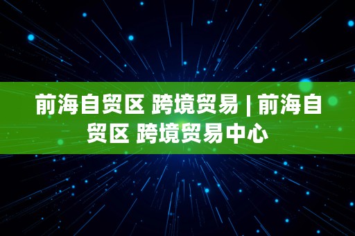 前海自贸区 跨境贸易 | 前海自贸区 跨境贸易中心