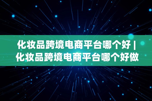 化妆品跨境电商平台哪个好 | 化妆品跨境电商平台哪个好做