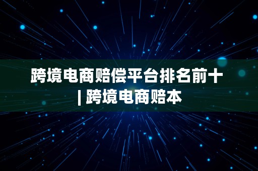 跨境电商赔偿平台排名前十 | 跨境电商赔本