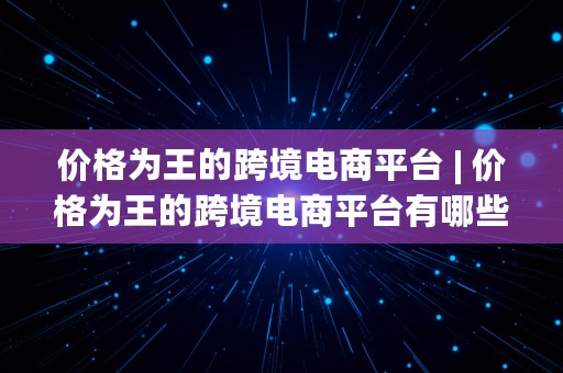 价格为王的跨境电商平台 | 价格为王的跨境电商平台有哪些