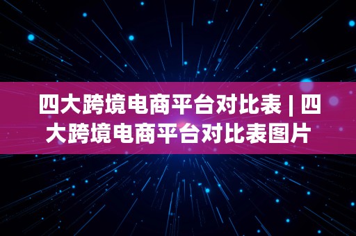 四大跨境电商平台对比表 | 四大跨境电商平台对比表图片