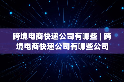 跨境电商快递公司有哪些 | 跨境电商快递公司有哪些公司