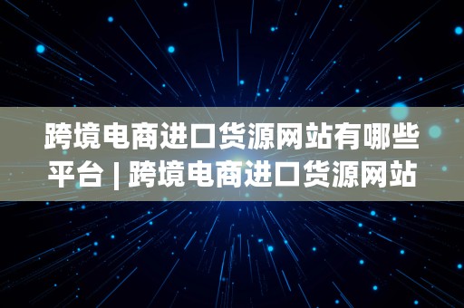 跨境电商进口货源网站有哪些平台 | 跨境电商进口货源网站有哪些平台呢