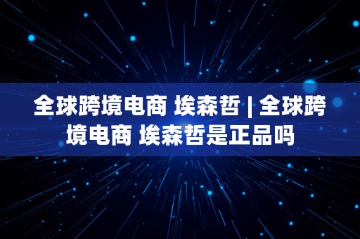 全球跨境电商 埃森哲 | 全球跨境电商 埃森哲是正品吗