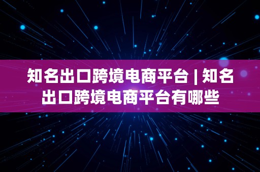 知名出口跨境电商平台 | 知名出口跨境电商平台有哪些