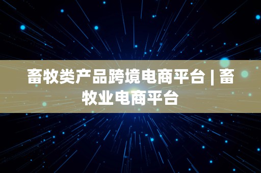 畜牧类产品跨境电商平台 | 畜牧业电商平台