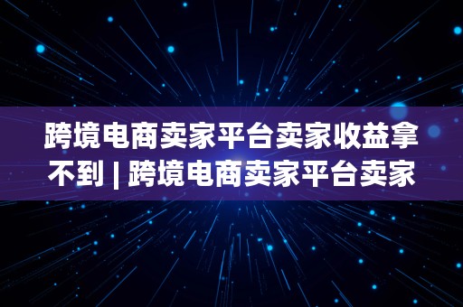 跨境电商卖家平台卖家收益拿不到 | 跨境电商卖家平台卖家收益拿不到怎么办