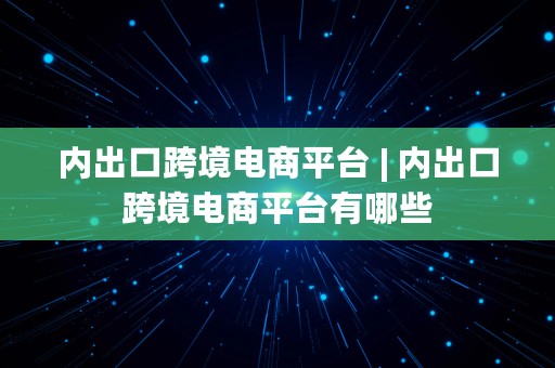 内出口跨境电商平台 | 内出口跨境电商平台有哪些