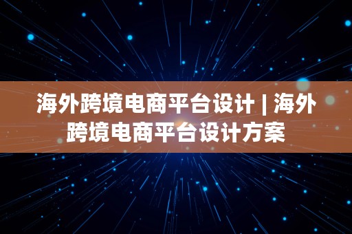 海外跨境电商平台设计 | 海外跨境电商平台设计方案