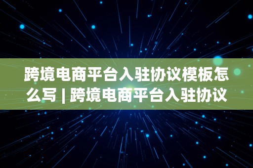 跨境电商平台入驻协议模板怎么写 | 跨境电商平台入驻协议模板怎么写的