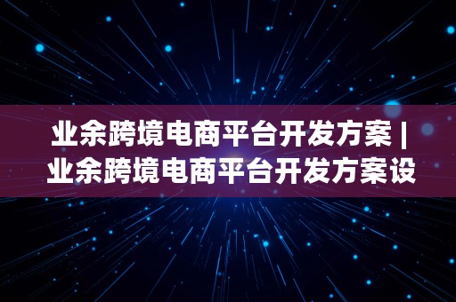 业余跨境电商平台开发方案 | 业余跨境电商平台开发方案设计