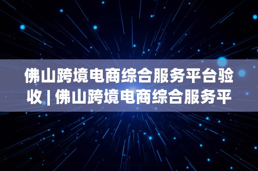 佛山跨境电商综合服务平台验收 | 佛山跨境电商综合服务平台验收时间