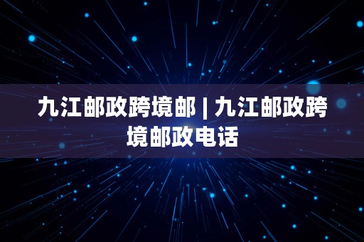 九江邮政跨境邮 | 九江邮政跨境邮政电话