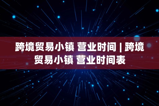 跨境贸易小镇 营业时间 | 跨境贸易小镇 营业时间表