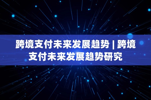 跨境支付未来发展趋势 | 跨境支付未来发展趋势研究