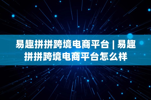 易趣拼拼跨境电商平台 | 易趣拼拼跨境电商平台怎么样