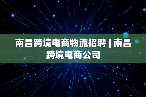 南昌跨境电商物流招聘 | 南昌跨境电商公司