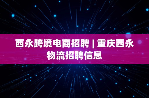 西永跨境电商招聘 | 重庆西永物流招聘信息