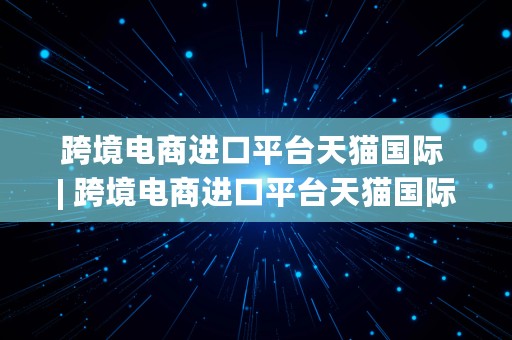 跨境电商进口平台天猫国际 | 跨境电商进口平台天猫国际的营销策略 开题报告