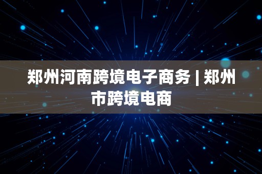 郑州河南跨境电子商务 | 郑州市跨境电商