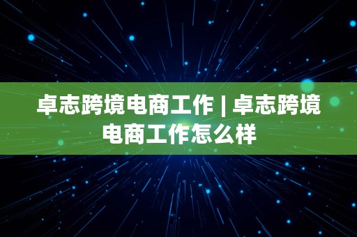 卓志跨境电商工作 | 卓志跨境电商工作怎么样