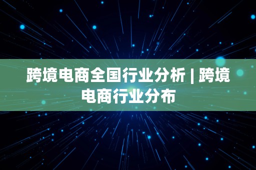 跨境电商全国行业分析 | 跨境电商行业分布