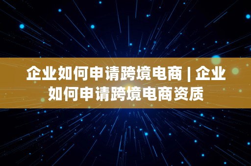 企业如何申请跨境电商 | 企业如何申请跨境电商资质