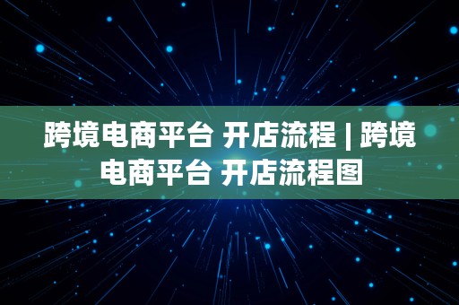 跨境电商平台 开店流程 | 跨境电商平台 开店流程图