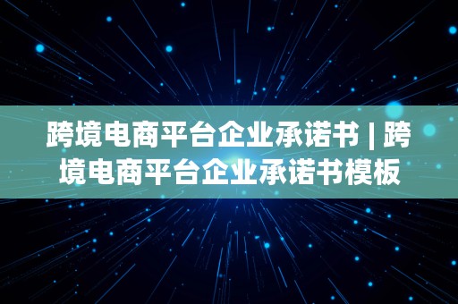 跨境电商平台企业承诺书 | 跨境电商平台企业承诺书模板